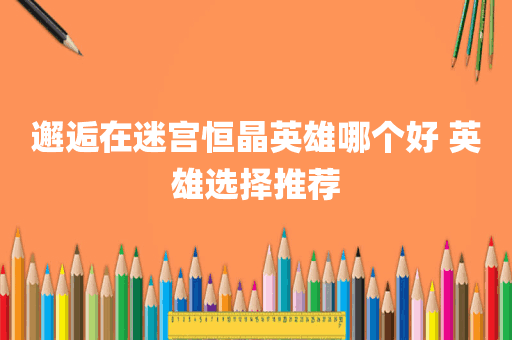 邂逅在迷宫恒晶英雄哪个好 英雄选择推荐