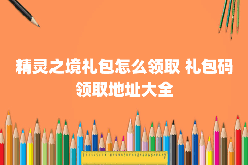 精灵之境礼包怎么领取 礼包码领取地址大全
