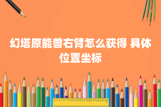 幻塔原能兽右臂怎么获得 具体位置坐标