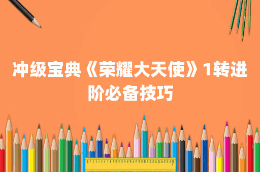 冲级宝典《荣耀大天使》1转进阶必备技巧