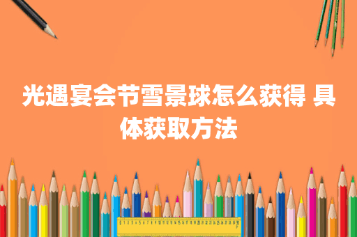 光遇宴会节雪景球怎么获得 具体获取方法