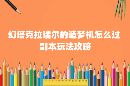 幻塔克拉瑞尔的造梦机怎么过 副本玩法攻略