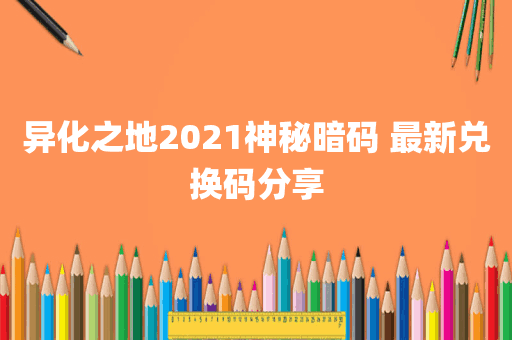 异化之地2021神秘暗码 最新兑换码分享