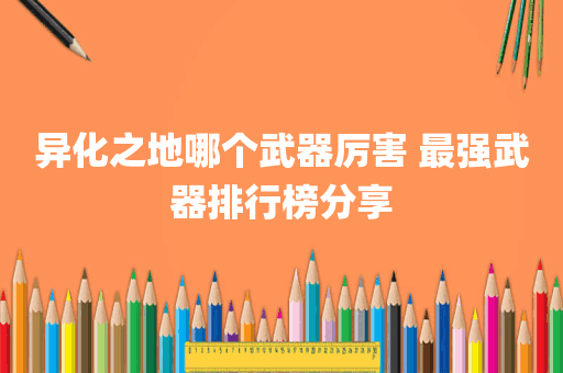 异化之地哪个武器厉害 最强武器排行榜分享