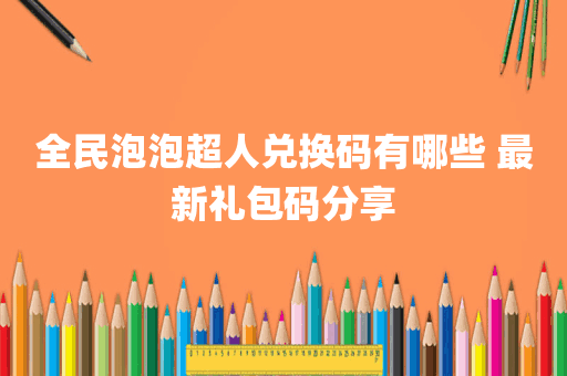 全民泡泡超人兑换码有哪些 最新礼包码分享
