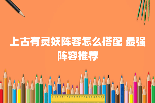 上古有灵妖阵容怎么搭配 最强阵容推荐
