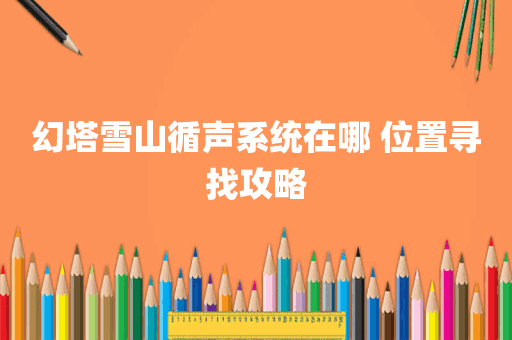 幻塔雪山循声系统在哪 位置寻找攻略