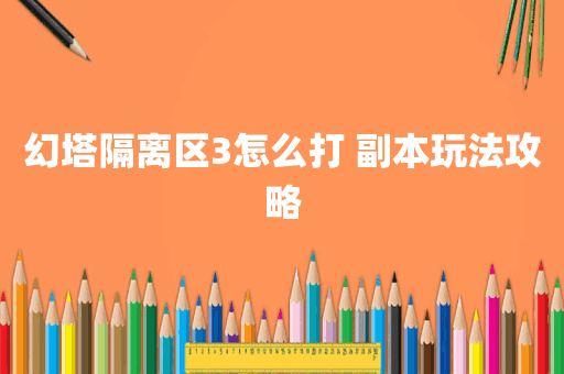 幻塔隔离区3怎么打 副本玩法攻略