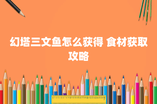 幻塔三文鱼怎么获得 食材获取攻略
