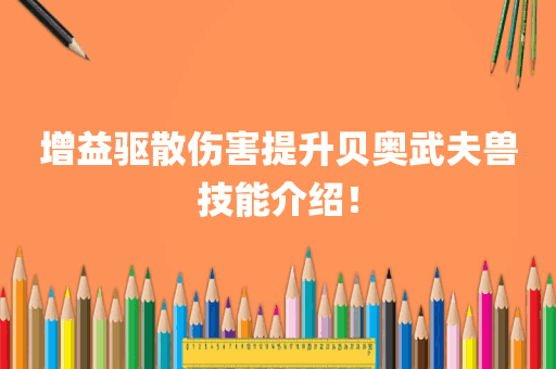 增益驱散伤害提升贝奥武夫兽技能介绍！