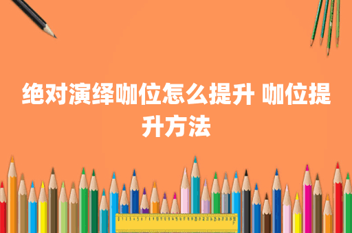 绝对演绎咖位怎么提升 咖位提升方法