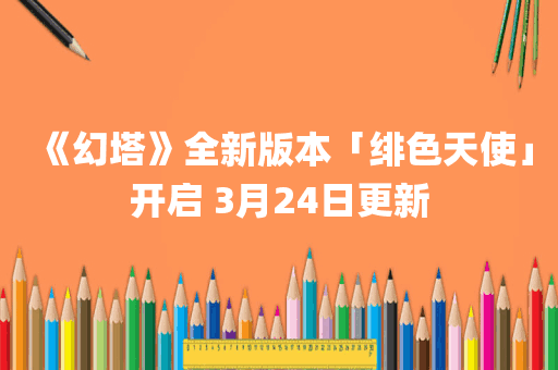 《幻塔》全新版本「绯色天使」开启 3月24日更新