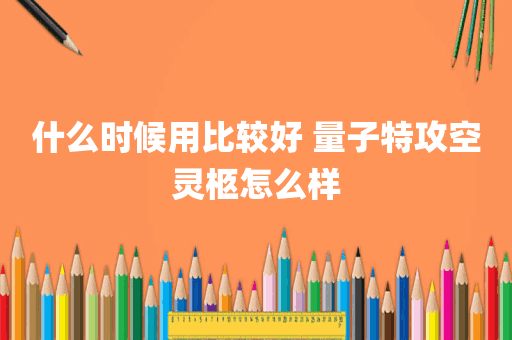什么时候用比较好 量子特攻空灵柩怎么样