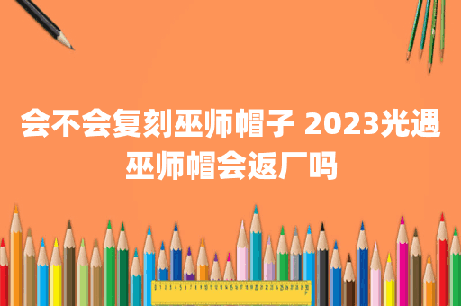 会不会复刻巫师帽子 2023光遇巫师帽会返厂吗