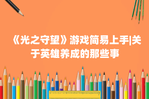《光之守望》游戏简易上手|关于英雄养成的那些事