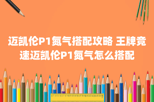 迈凯伦P1氮气搭配攻略 王牌竞速迈凯伦P1氮气怎么搭配