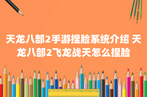 天龙八部2手游捏脸系统介绍 天龙八部2飞龙战天怎么捏脸