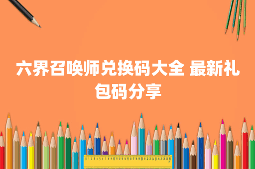 六界召唤师兑换码大全 最新礼包码分享