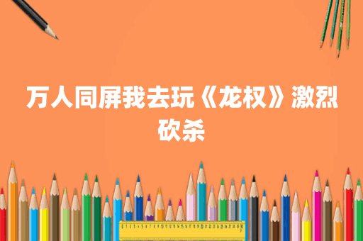 万人同屏我去玩《龙权》激烈砍杀
