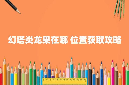 幻塔炎龙果在哪 位置获取攻略