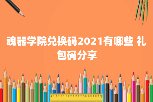 魂器学院兑换码2021有哪些 礼包码分享