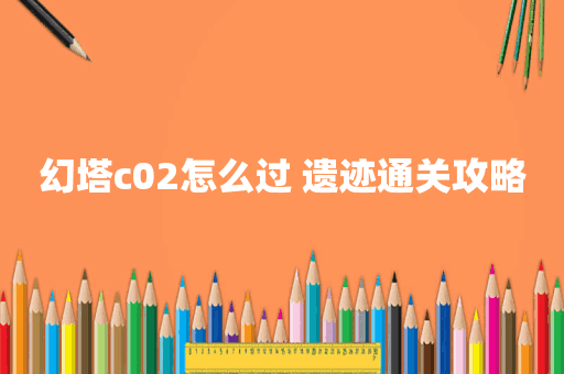 幻塔c02怎么过 遗迹通关攻略