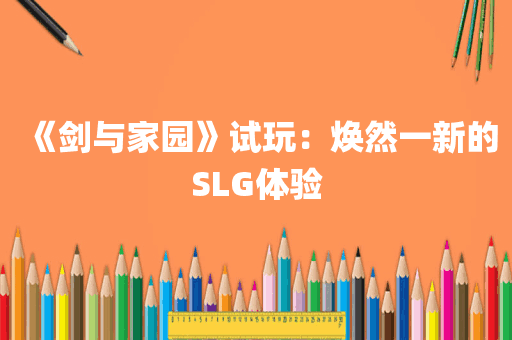 《剑与家园》试玩：焕然一新的SLG体验