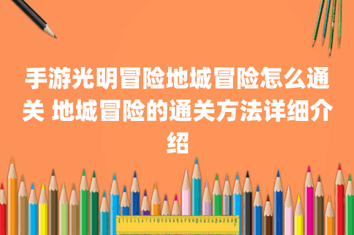 手游光明冒险地城冒险怎么通关 地城冒险的通关方法详细介绍