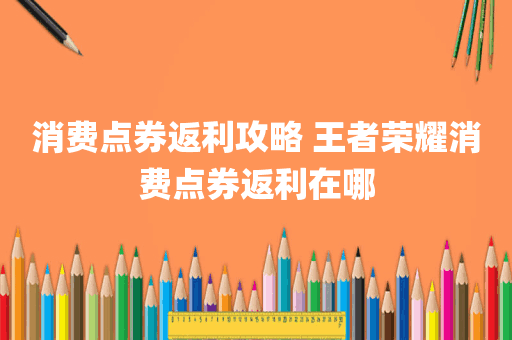 消费点券返利攻略 王者荣耀消费点券返利在哪
