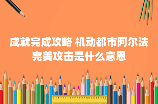 成就完成攻略 机动都市阿尔法完美攻击是什么意思