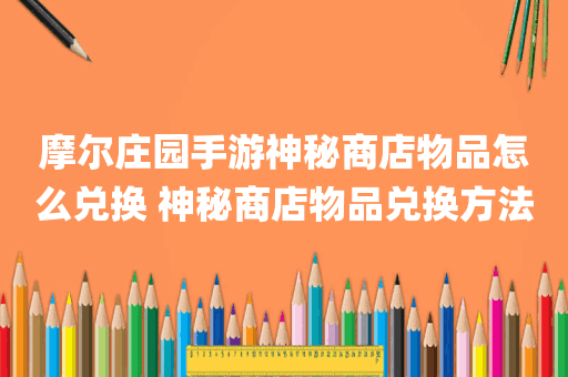 摩尔庄园手游神秘商店物品怎么兑换 神秘商店物品兑换方法