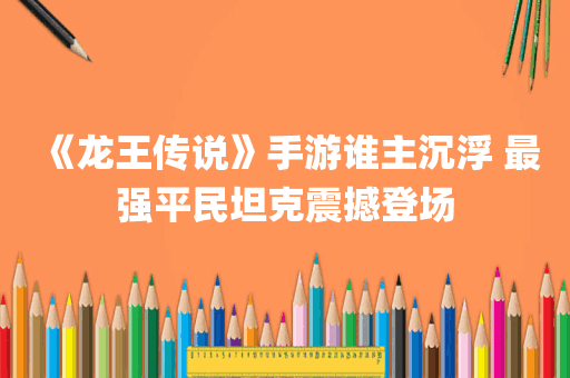 《龙王传说》手游谁主沉浮 最强平民坦克震撼登场