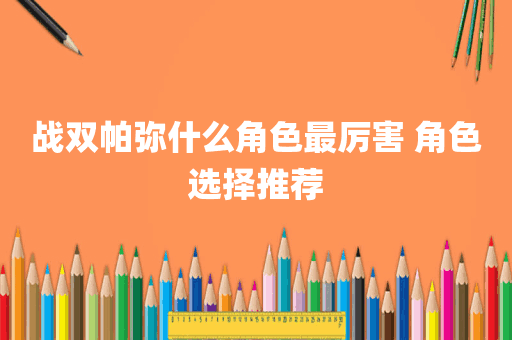 战双帕弥什么角色最厉害 角色选择推荐