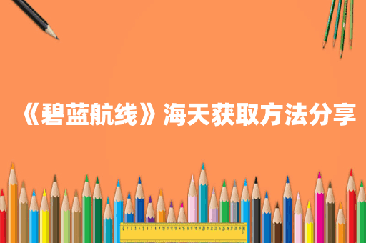 《碧蓝航线》海天获取方法分享