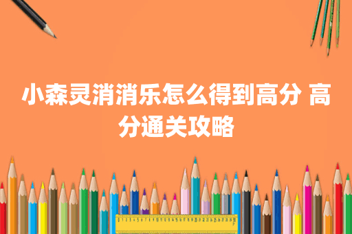 小森灵消消乐怎么得到高分 高分通关攻略