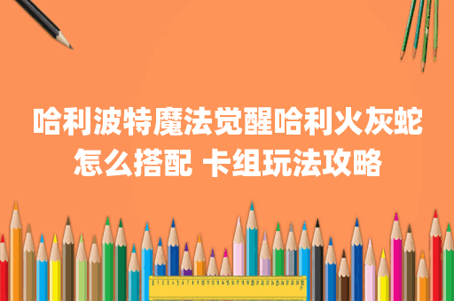 哈利波特魔法觉醒哈利火灰蛇怎么搭配 卡组玩法攻略