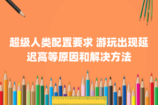 超级人类配置要求 游玩出现延迟高等原因和解决方法