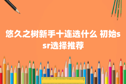 悠久之树新手十连选什么 初始ssr选择推荐