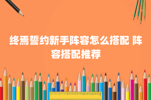 终焉誓约新手阵容怎么搭配 阵容搭配推荐