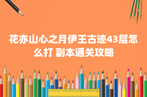 花亦山心之月伊王古迹43层怎么打 副本通关攻略