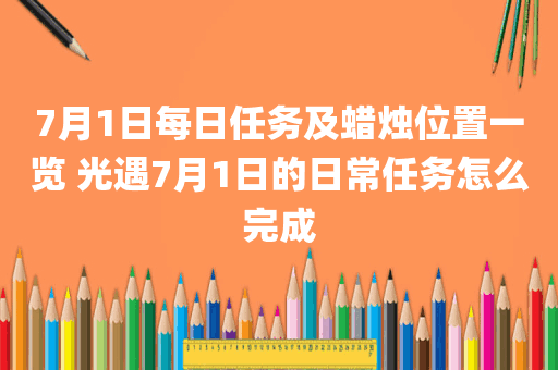 7月1日每日任务及蜡烛位置一览 光遇7月1日的日常任务怎么完成