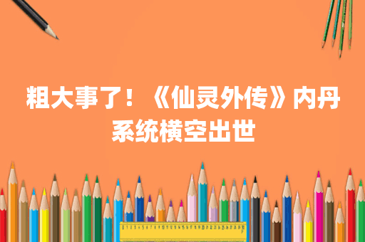 粗大事了！《仙灵外传》内丹系统横空出世