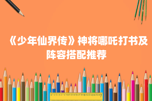 《少年仙界传》神将哪吒打书及阵容搭配推荐