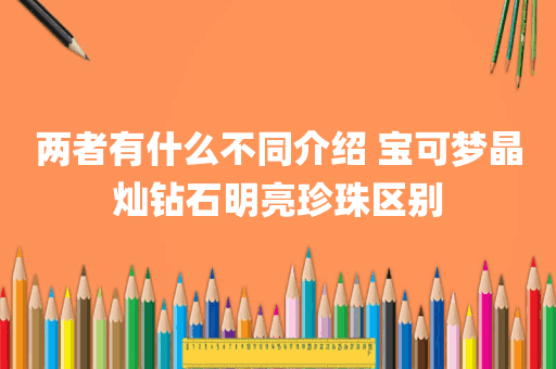 两者有什么不同介绍 宝可梦晶灿钻石明亮珍珠区别