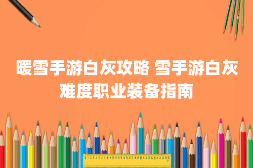 暖雪手游白灰攻略 雪手游白灰难度职业装备指南