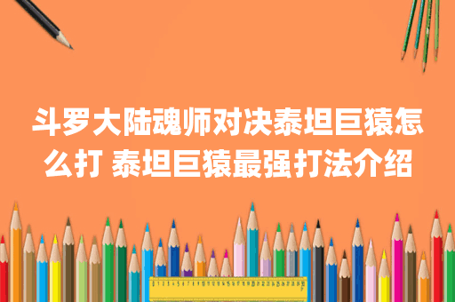 斗罗大陆魂师对决泰坦巨猿怎么打 泰坦巨猿最强打法介绍