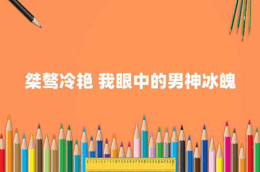 桀骜冷艳 我眼中的男神冰魄