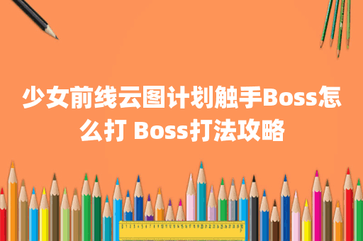 少女前线云图计划触手Boss怎么打 Boss打法攻略