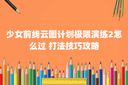 少女前线云图计划极限演练2怎么过 打法技巧攻略