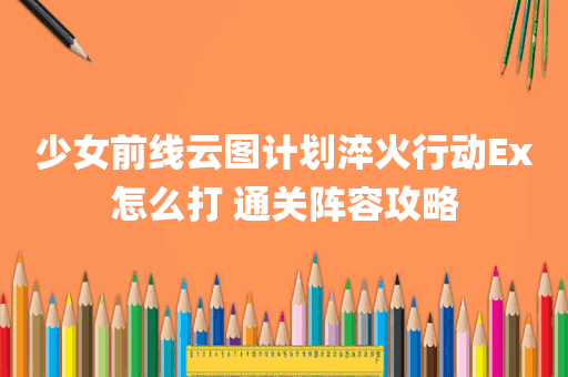 少女前线云图计划淬火行动Ex怎么打 通关阵容攻略